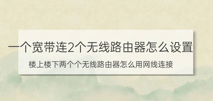 一个宽带连2个无线路由器怎么设置 楼上楼下两个个无线路由器怎么用网线连接？